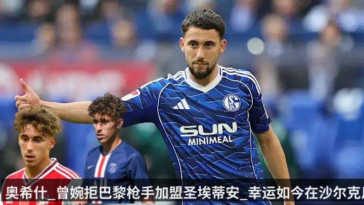 奥希什_曾婉拒巴黎枪手加盟圣埃蒂安_幸运如今在沙尔克反弹