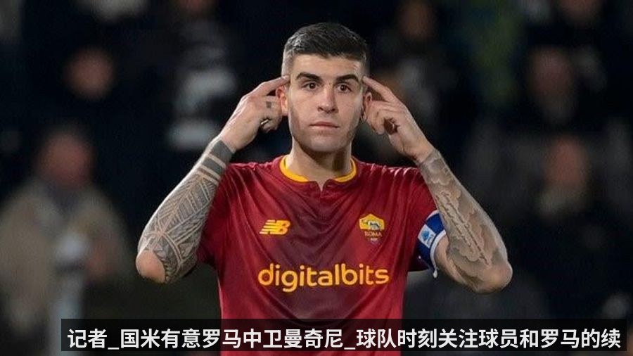 记者_国米有意罗马中卫曼奇尼_球队时刻关注球员和罗马的续约消息